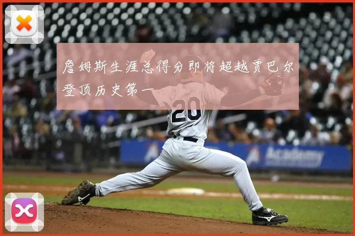 詹姆斯生涯总得分即将超越贾巴尔登顶历史第一
