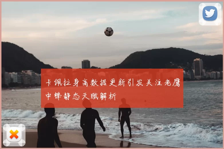 卡佩拉身高数据更新引发关注老鹰中锋静态天赋解析