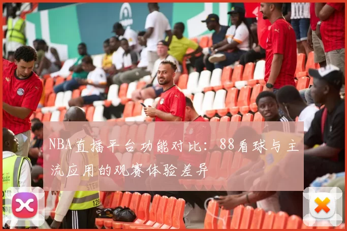 NBA直播平台功能对比:88看球与主流应用的观赛体验差异