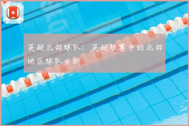 英超北部球队:英超联赛中的北部地区球队分析