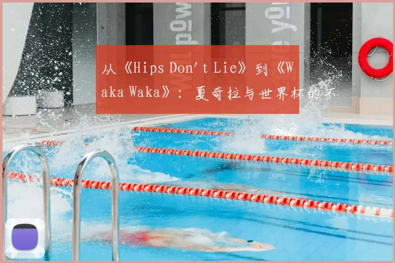 从《Hips Don't Lie》到《Waka Waka》：夏奇拉与世界杯的不解之缘