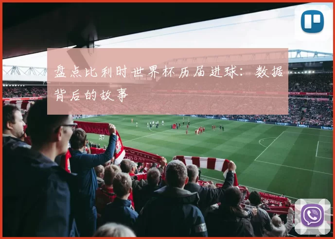 盘点比利时世界杯历届进球：数据背后的故事