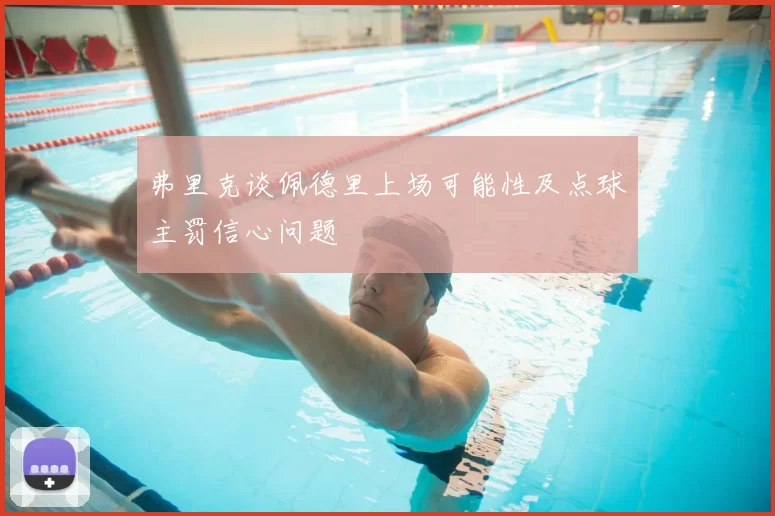 弗里克谈佩德里上场可能性及点球主罚信心问题