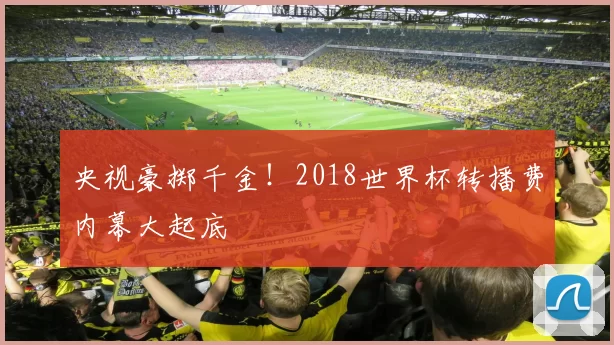央视豪掷千金！2018世界杯转播费内幕大起底
