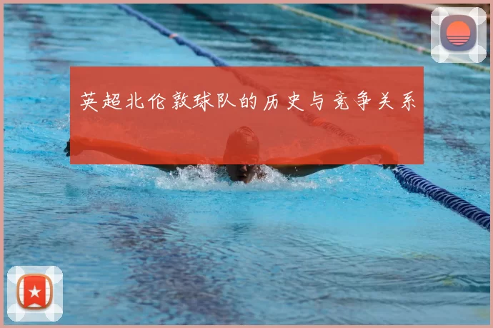 英超北伦敦球队的历史与竞争关系