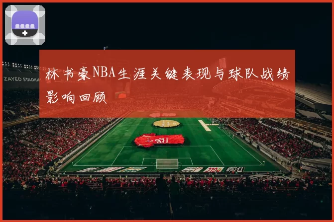 林书豪NBA生涯关键表现与球队战绩影响回顾