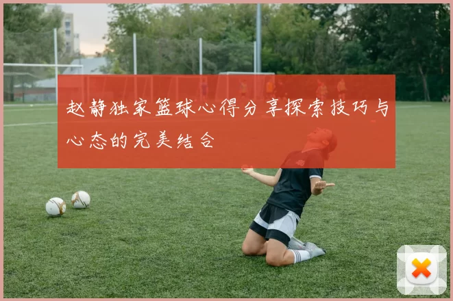 赵静独家篮球心得分享探索技巧与心态的完美结合