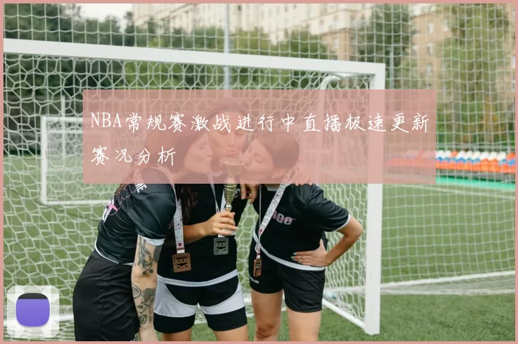 NBA常规赛激战进行中直播极速更新赛况分析