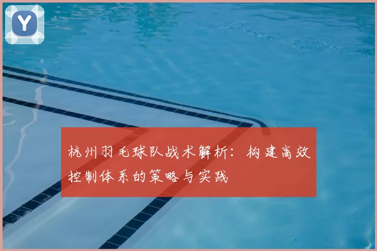 杭州羽毛球队战术解析:构建高效控制体系的策略与实践