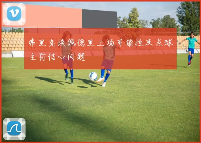 弗里克谈佩德里上场可能性及点球主罚信心问题