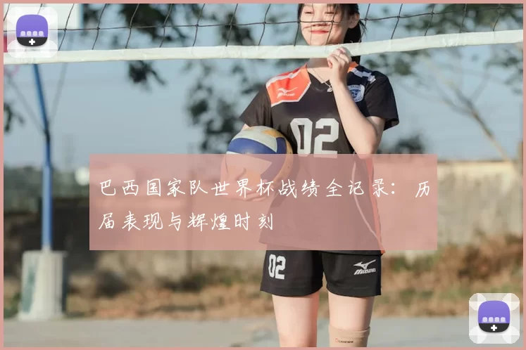 巴西国家队世界杯战绩全记录:历届表现与辉煌时刻