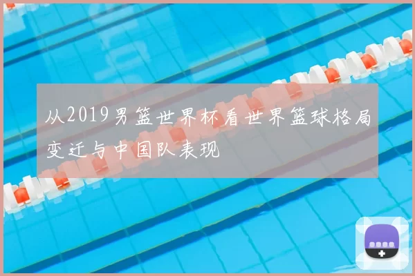 从2019男篮世界杯看世界篮球格局变迁与中国队表现
