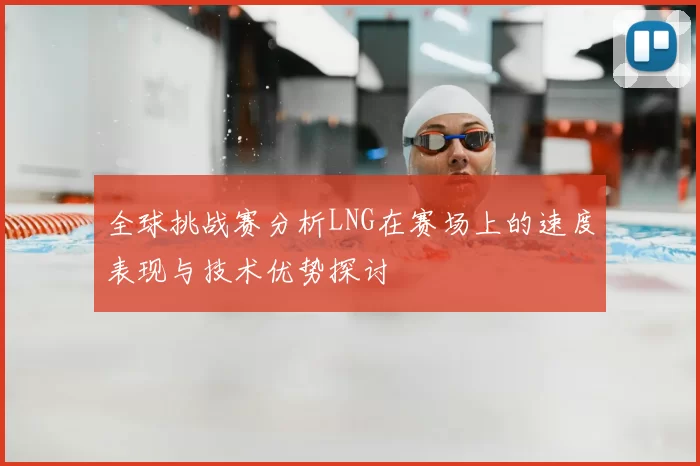全球挑战赛分析LNG在赛场上的速度表现与技术优势探讨