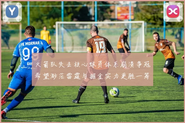 火箭队失去核心球员体系崩溃争冠希望渺茫雷霆与掘金实力更胜一筹
