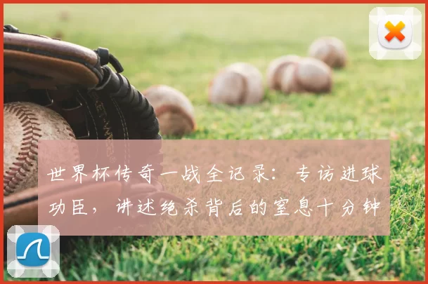世界杯传奇一战全记录：专访进球功臣，讲述绝杀背后的窒息十分钟