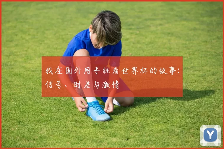 我在国外用手机看世界杯的故事:信号、时差与激情