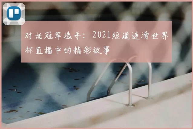 对话冠军选手:2021短道速滑世界杯直播中的精彩故事
