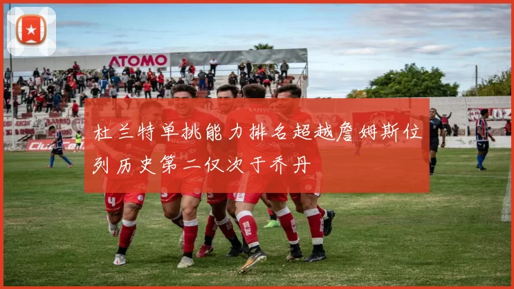 杜兰特单挑能力排名超越詹姆斯位列历史第二仅次于乔丹