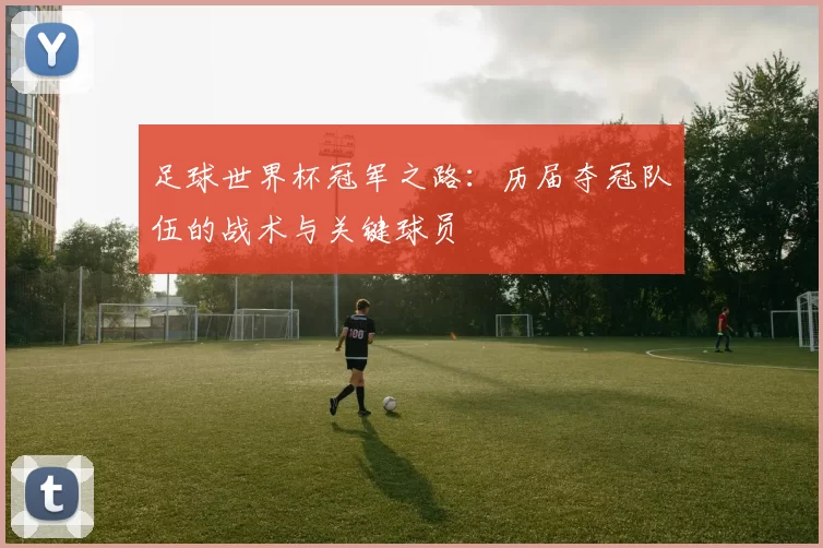 足球世界杯冠军之路:历届夺冠队伍的战术与关键球员
