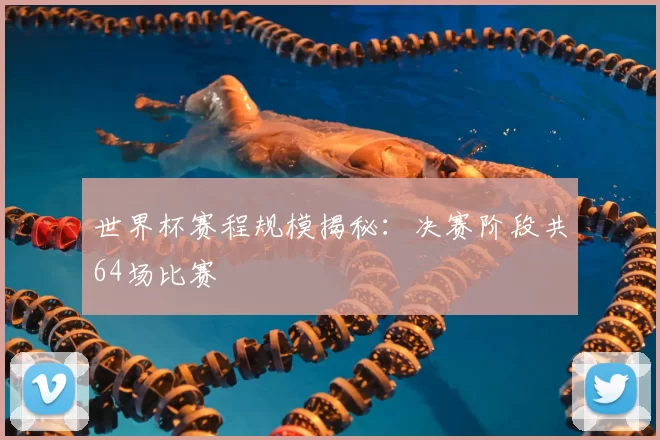 世界杯赛程规模揭秘:决赛阶段共64场比赛