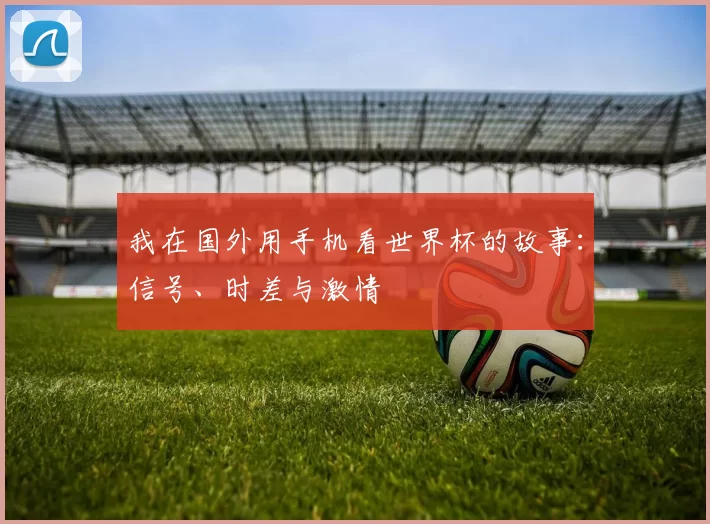 我在国外用手机看世界杯的故事：信号、时差与激情