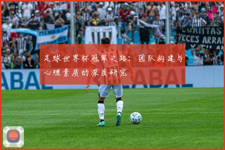 足球世界杯冠军之路:团队构建与心理素质的深度研究