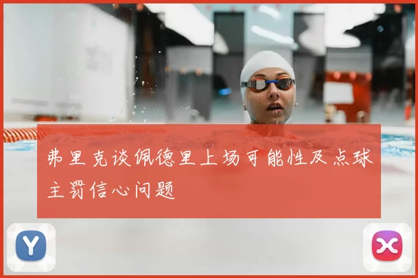 弗里克谈佩德里上场可能性及点球主罚信心问题