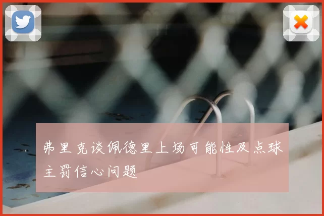 弗里克谈佩德里上场可能性及点球主罚信心问题