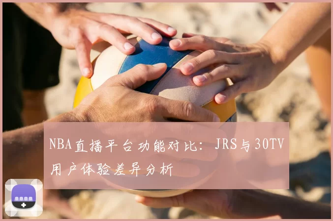 NBA直播平台功能对比:JRS与30TV用户体验差异分析