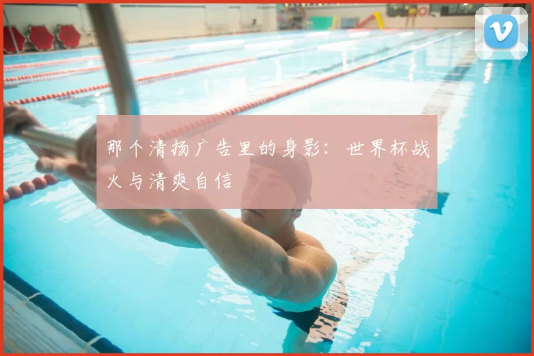 那个清扬广告里的身影:世界杯战火与清爽自信