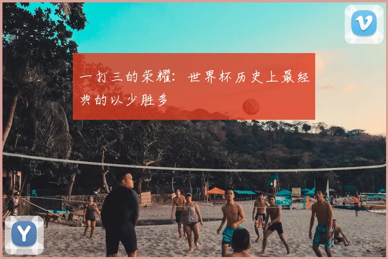 一打三的荣耀：世界杯历史上最经典的以少胜多