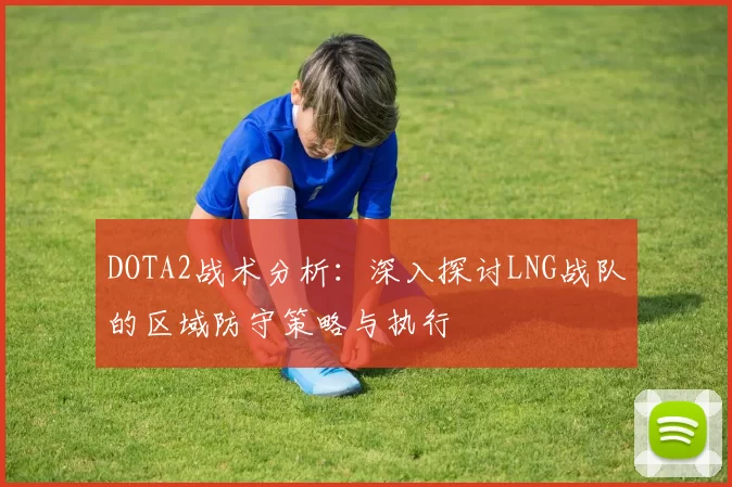 DOTA2战术分析:深入探讨LNG战队的区域防守策略与执行