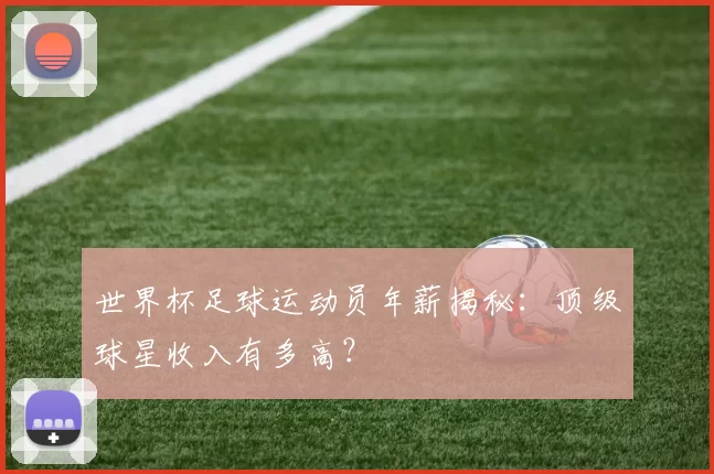 世界杯足球运动员年薪揭秘:顶级球星收入有多高?