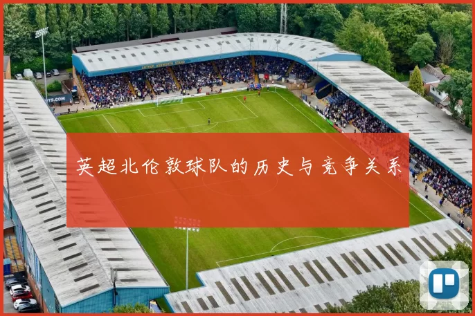英超北伦敦球队的历史与竞争关系
