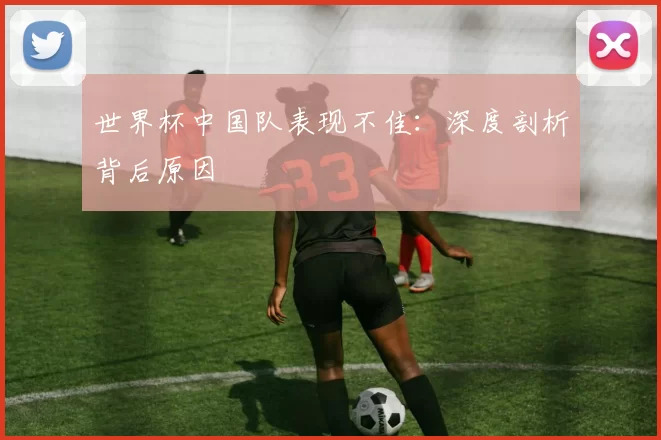 世界杯中国队表现不佳:深度剖析背后原因