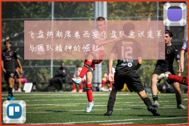 飞盘热潮席卷西安飞盘队意识变革与团队精神的崛起