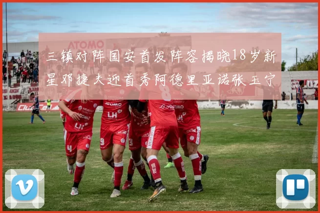 三镇对阵国安首发阵容揭晓18岁新星邓捷夫迎首秀阿德里亚诺张玉宁领衔出战