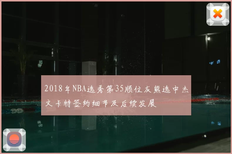 2018年NBA选秀第35顺位灰熊选中杰文卡特签约细节及后续发展