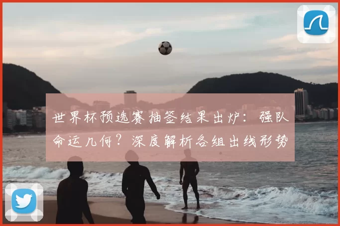 世界杯预选赛抽签结果出炉:强队命运几何?深度解析各组出线形势