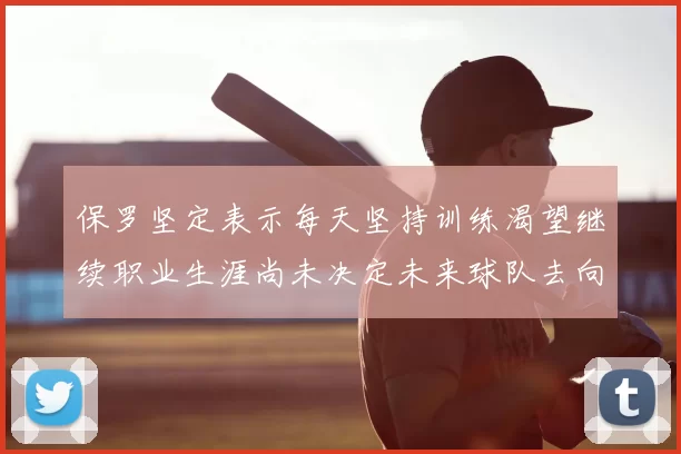 保罗坚定表示每天坚持训练渴望继续职业生涯尚未决定未来球队去向