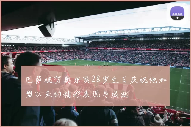 巴萨祝贺奥尔莫28岁生日庆祝他加盟以来的精彩表现与成就
