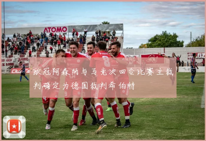 欧冠阿森纳与马竞次回合比赛主裁判确定为德国裁判希伯特