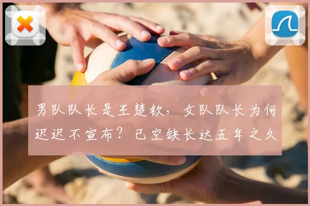 男队队长是王楚钦,女队队长为何迟迟不宣布?已空缺长达五年之久