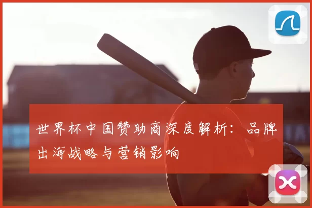 世界杯中国赞助商深度解析：品牌出海战略与营销影响