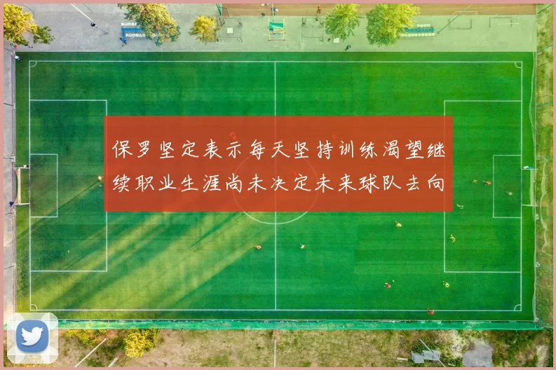 保罗坚定表示每天坚持训练渴望继续职业生涯尚未决定未来球队去向