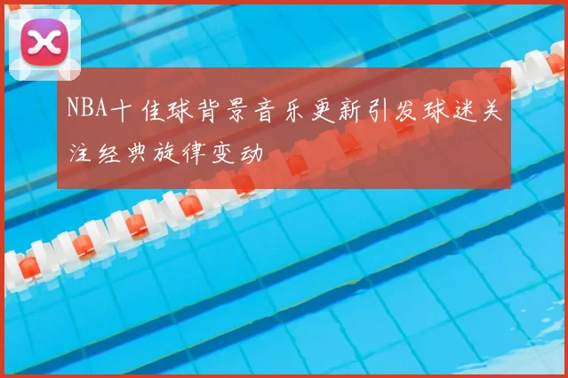NBA十佳球背景音乐更新引发球迷关注经典旋律变动