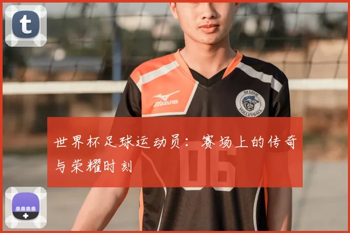 世界杯足球运动员：赛场上的传奇与荣耀时刻