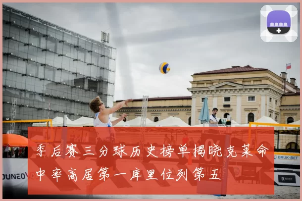 季后赛三分球历史榜单揭晓克莱命中率高居第一库里位列第五