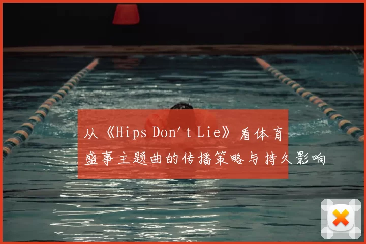 从《Hips Don't Lie》看体育盛事主题曲的传播策略与持久影响力