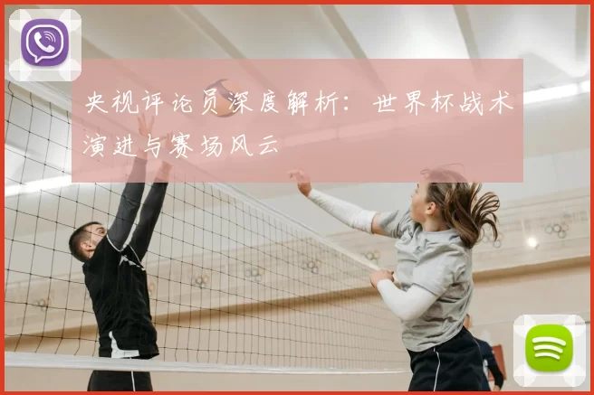 央视评论员深度解析:世界杯战术演进与赛场风云